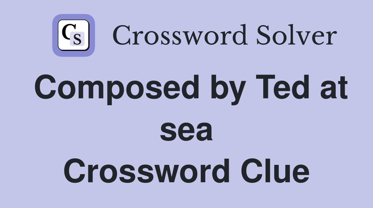 Composed by Ted at sea Crossword Clue