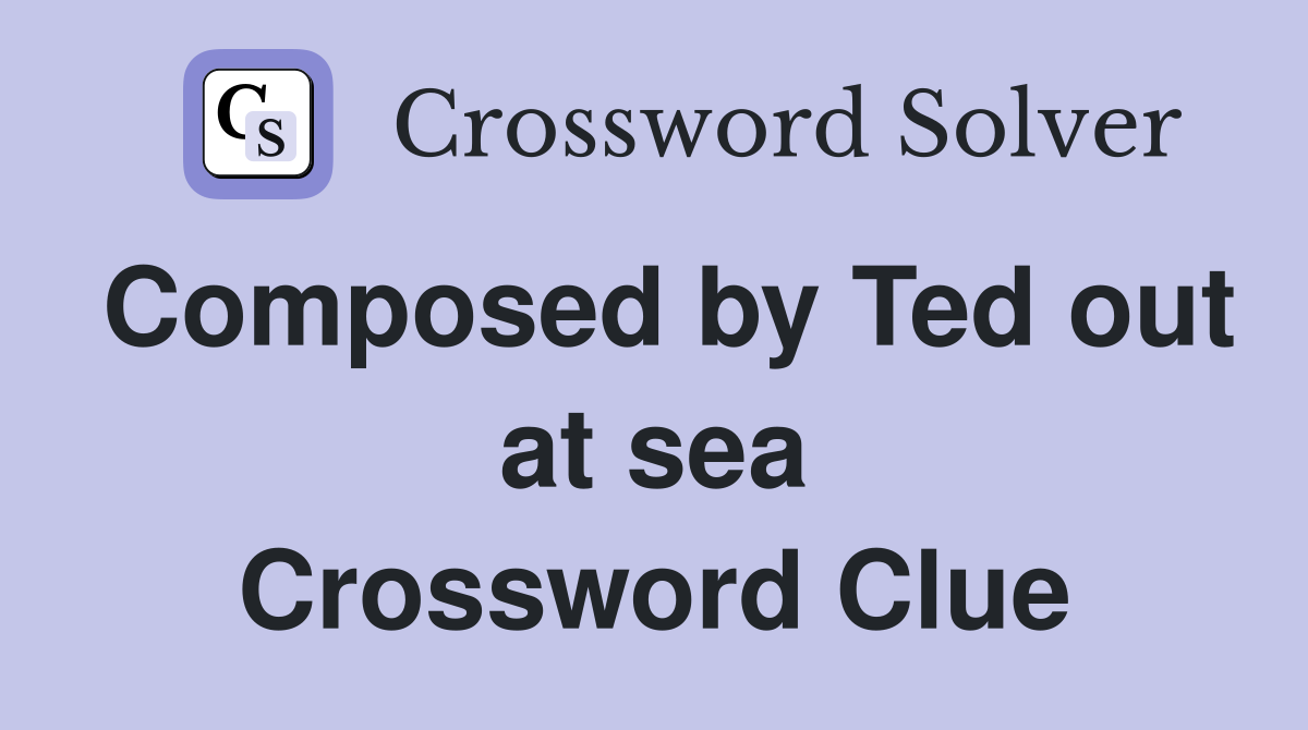 Composed by Ted out at sea Crossword Clue