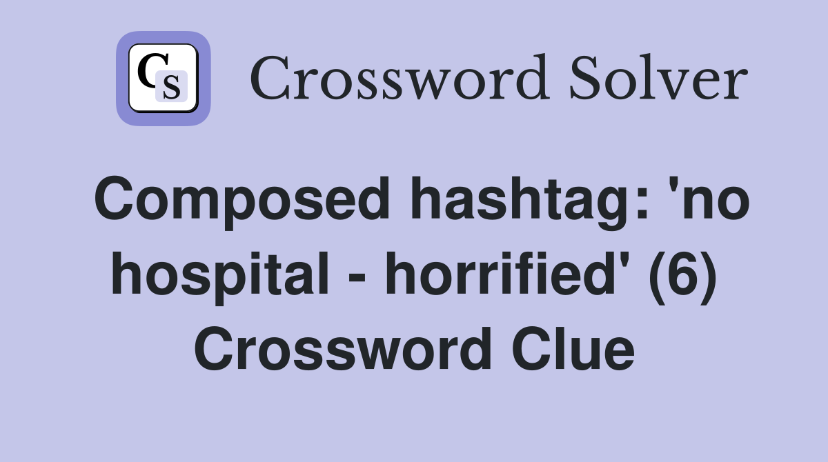 Composed hashtag: 'no hospital - horrified' (6) Crossword Clue