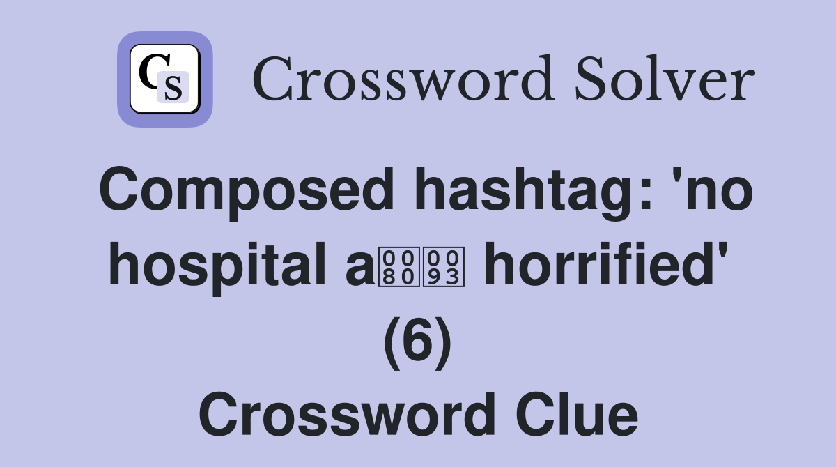 Composed hashtag: 'no hospital a horrified' (6) Crossword Clue