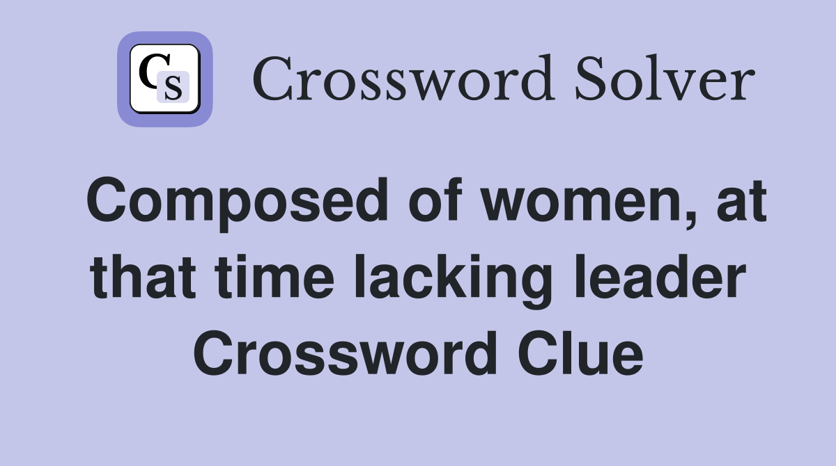 Composed of women, at that time lacking leader Crossword Clue