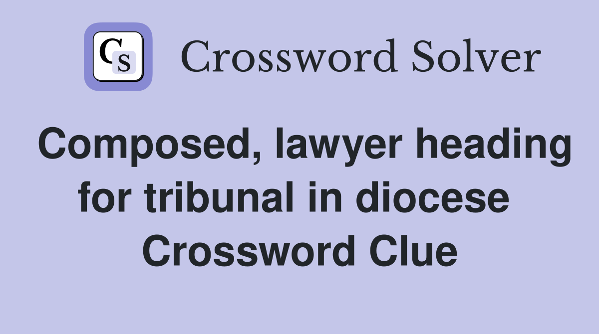 Composed, lawyer heading for tribunal in diocese  Crossword Clue