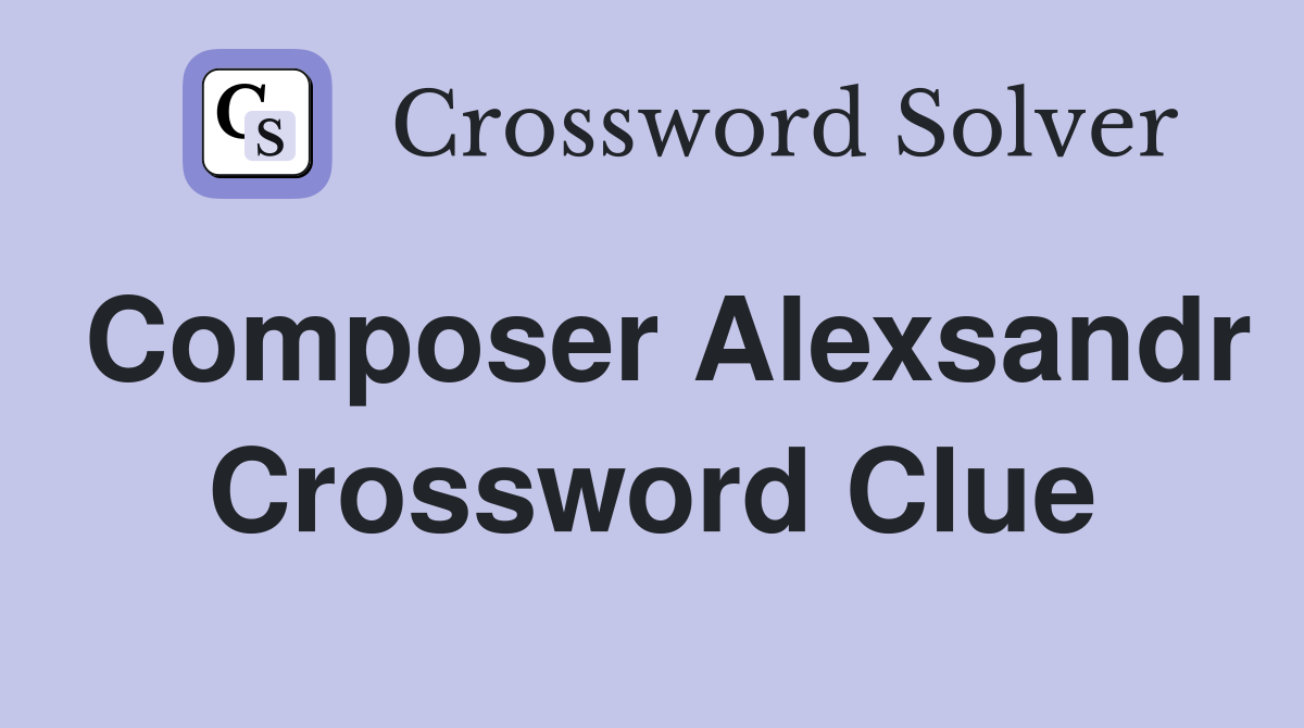 Composer Alexsandr Crossword Clue