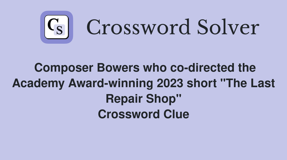Composer Bowers who co-directed the Academy Award-winning 2023 short "The Last Repair Shop" Crossword Clue