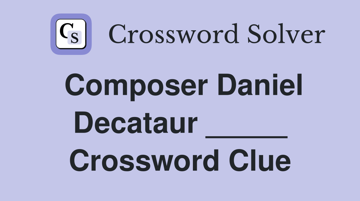 Composer Daniel Decataur _____ Crossword Clue