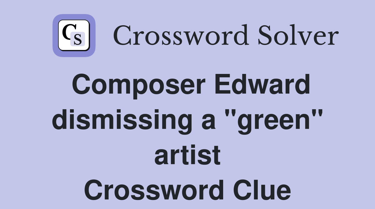 Composer Edward dismissing a "green" artist Crossword Clue