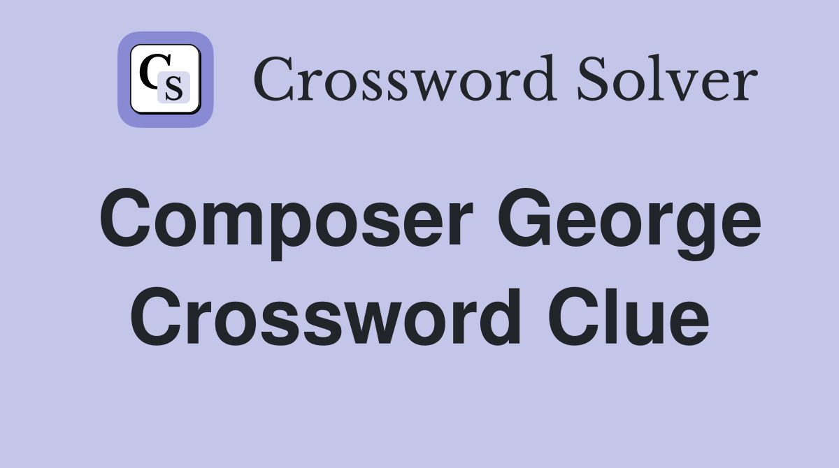 Composer George Crossword Clue