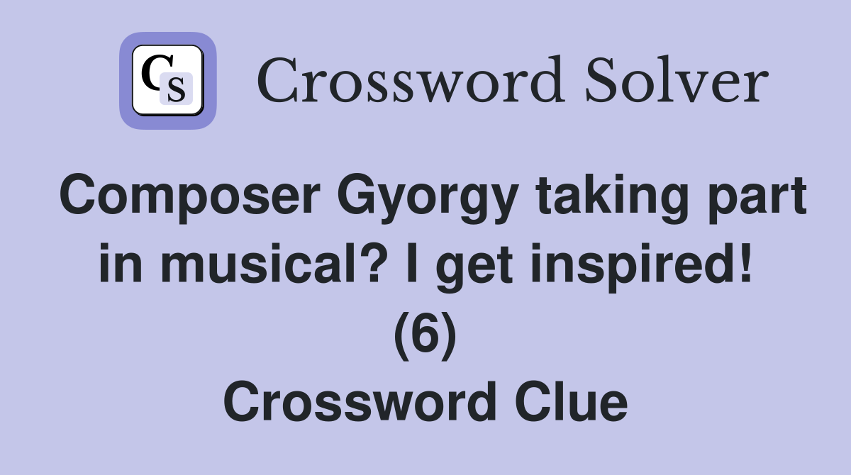 Composer Gyorgy taking part in musical? I get inspired! (6) Crossword Clue