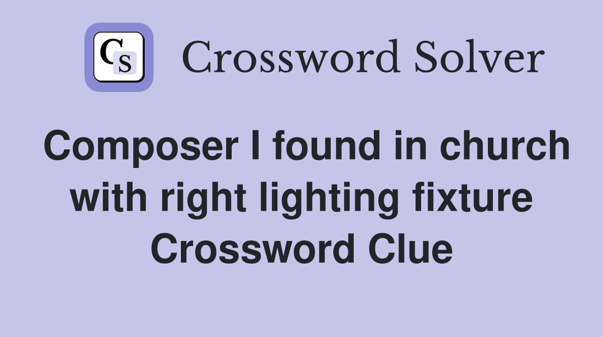 Composer I found in church with right lighting fixture Crossword Clue