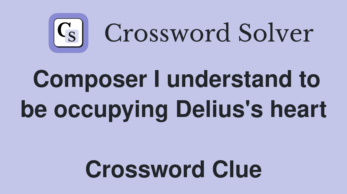 Composer I understand to be occupying Delius's heart  Crossword Clue