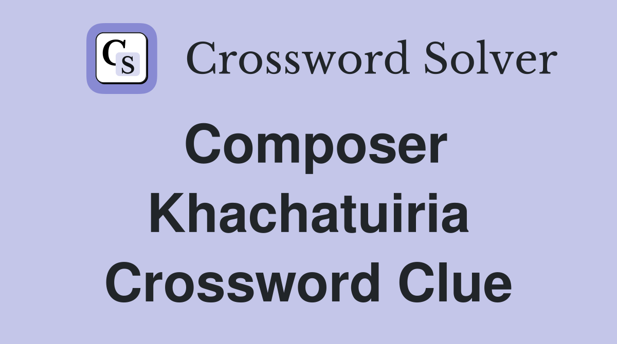 Composer Khachatuiria Crossword Clue