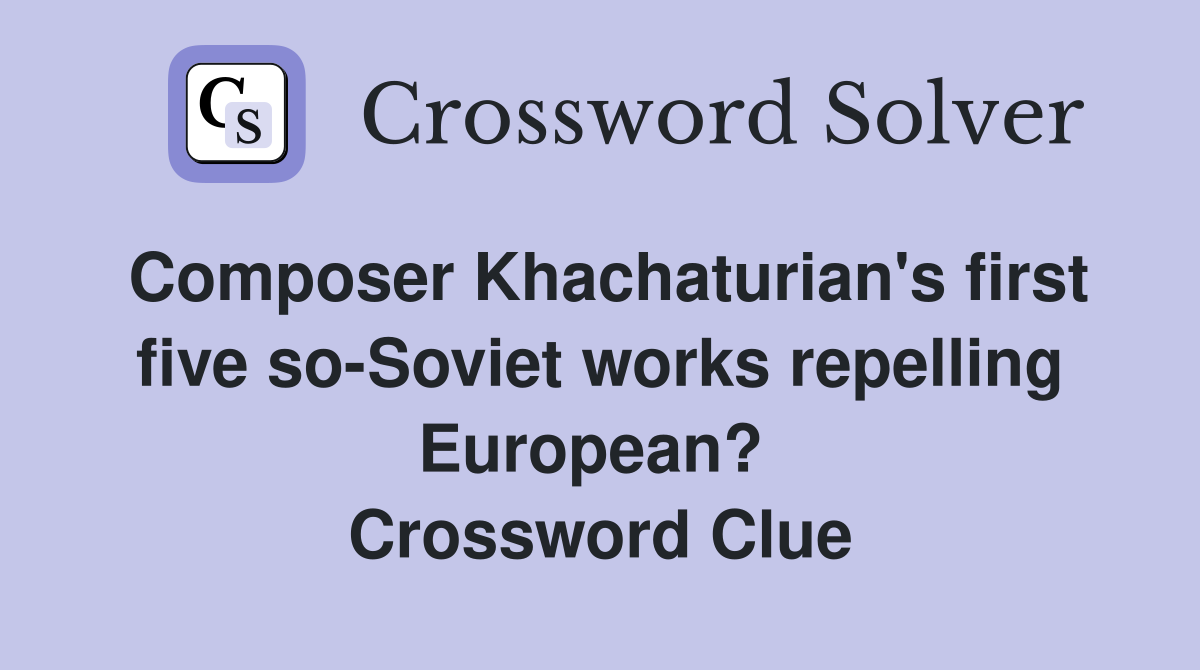 Composer Khachaturian's first five so-Soviet works repelling European?  Crossword Clue
