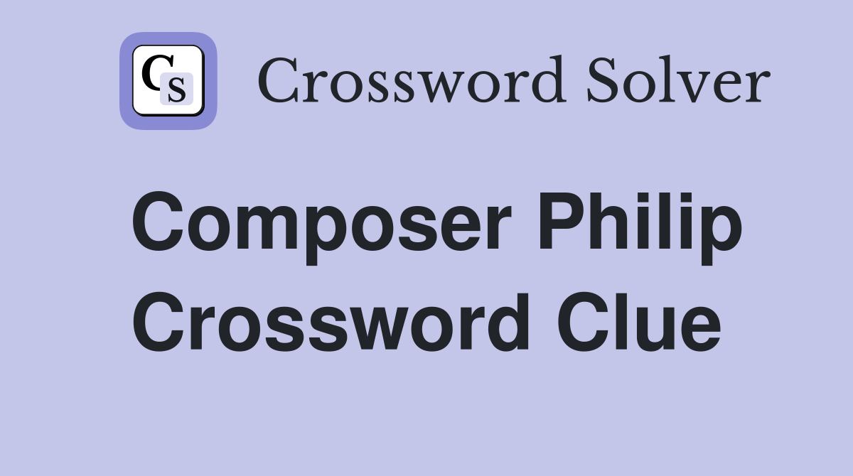 Composer Philip Crossword Clue