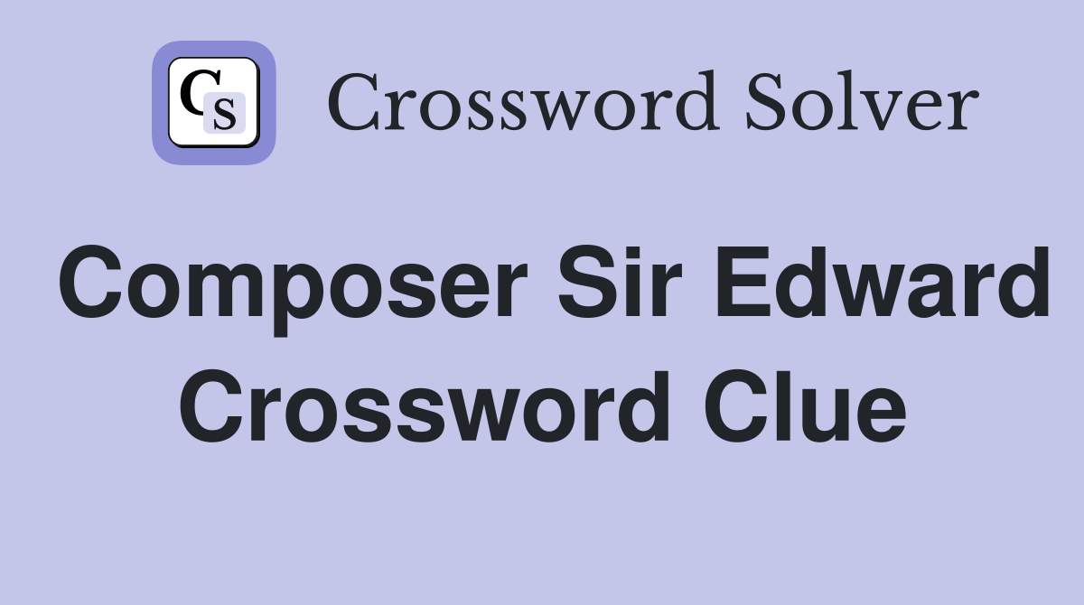 Composer Sir Edward Crossword Clue