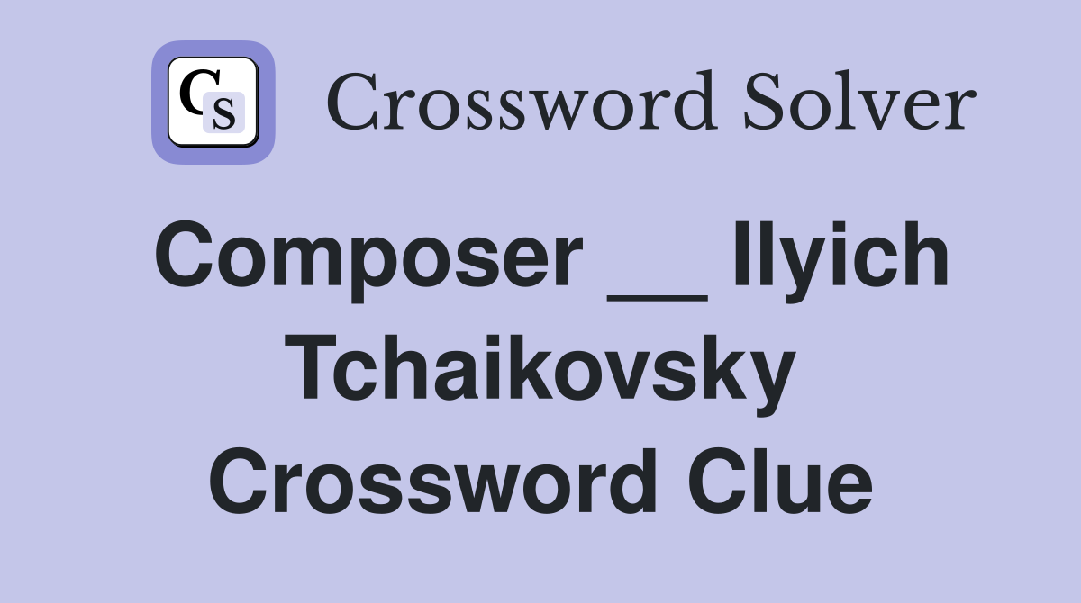 Composer __ Ilyich Tchaikovsky Crossword Clue