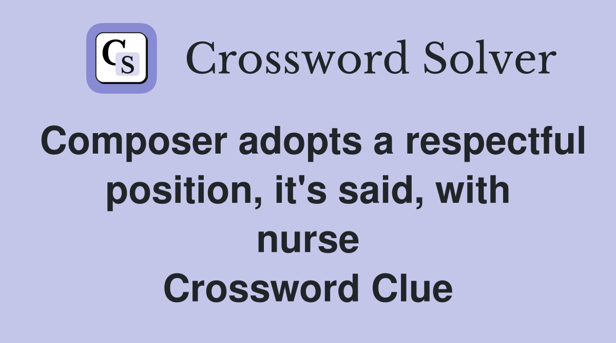 Composer adopts a respectful position, it's said, with nurse Crossword Clue