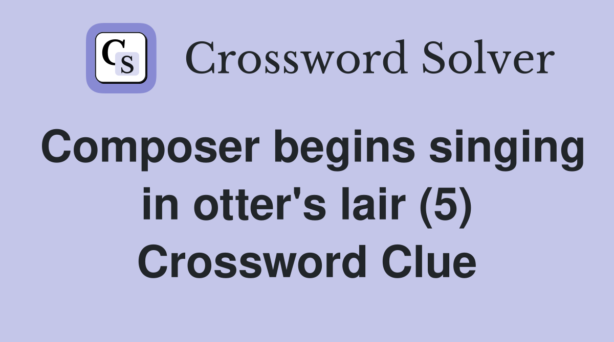 Composer begins singing in otter's lair (5) Crossword Clue