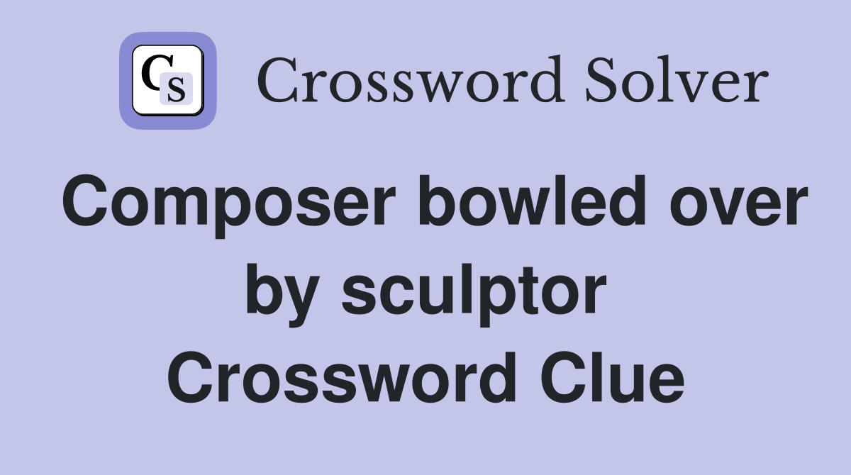 Composer bowled over by sculptor Crossword Clue
