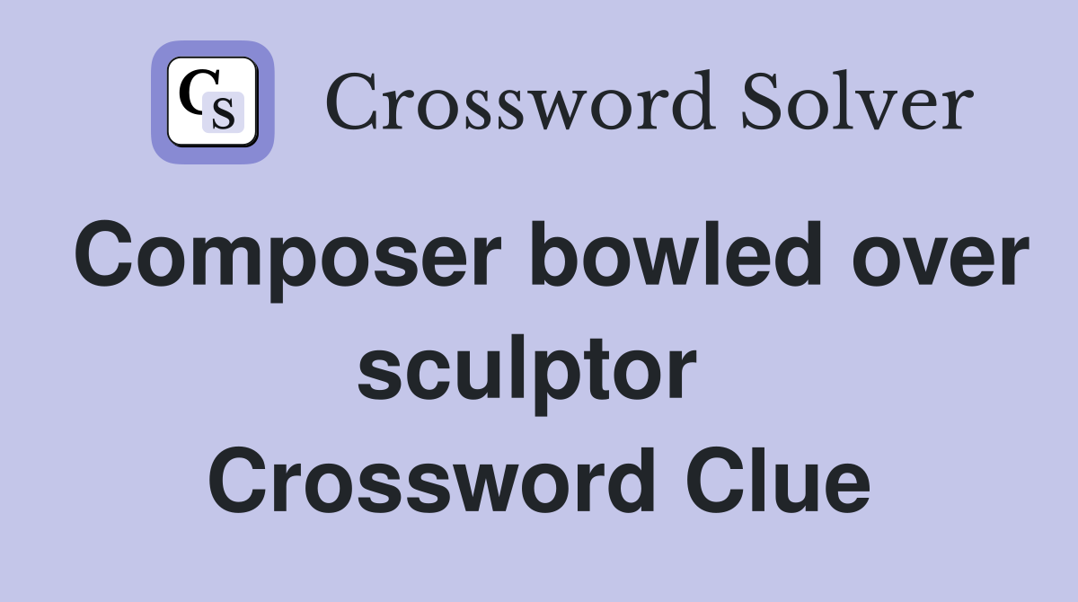 Composer bowled over sculptor  Crossword Clue