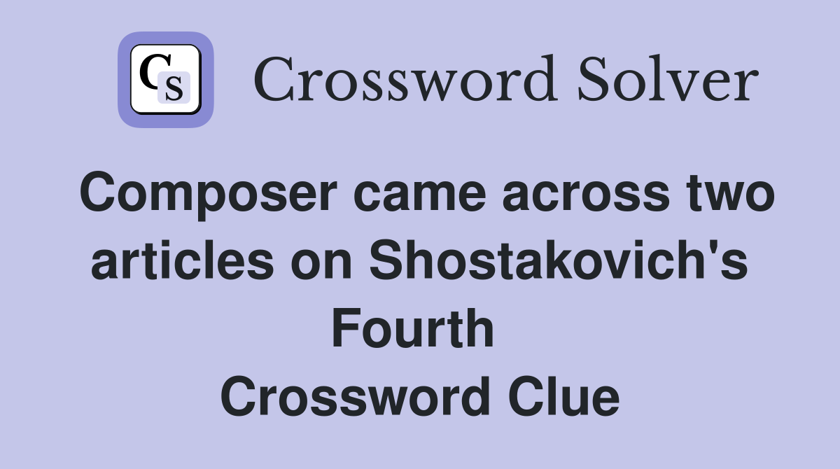 Composer came across two articles on Shostakovich's Fourth  Crossword Clue