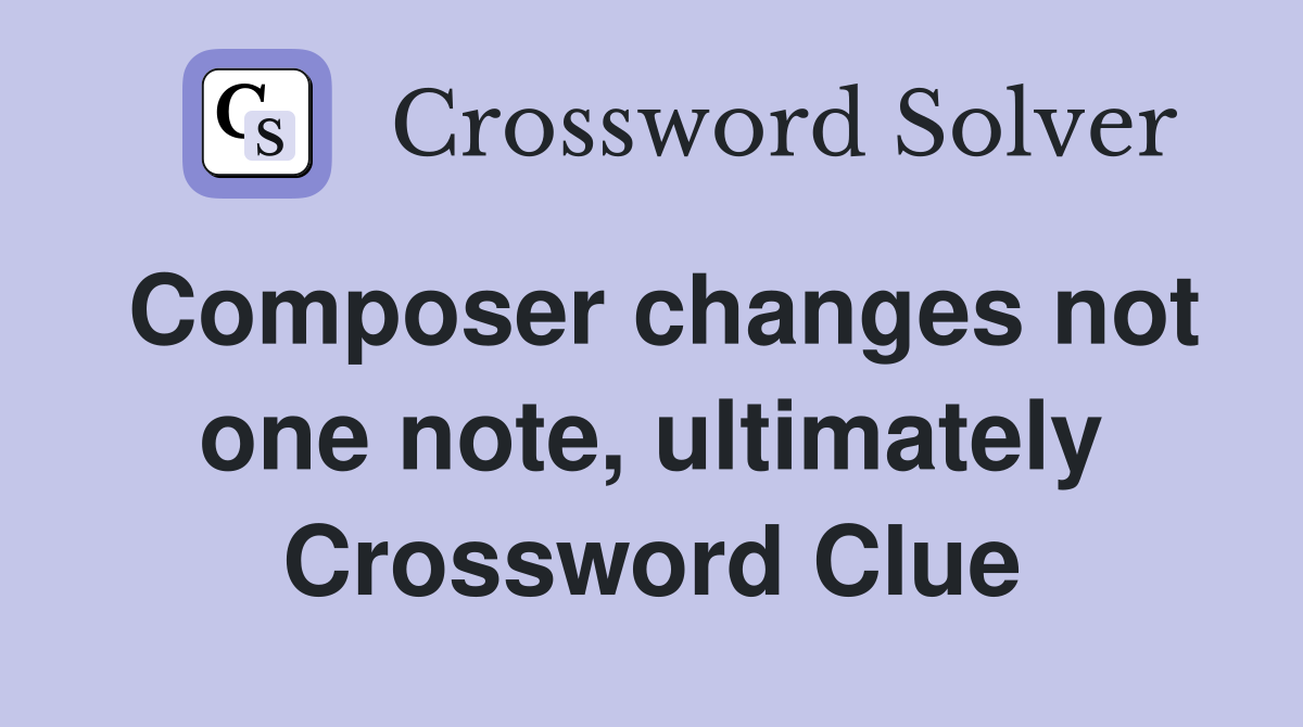 Composer changes not one note, ultimately Crossword Clue