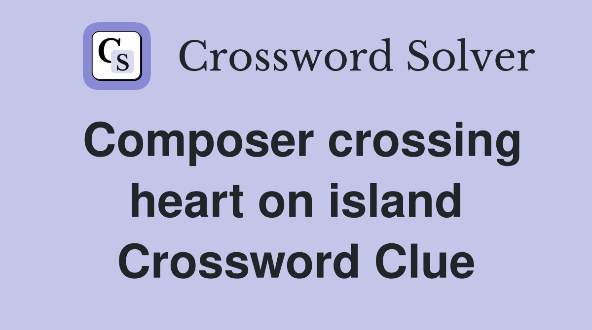 Composer crossing heart on island Crossword Clue