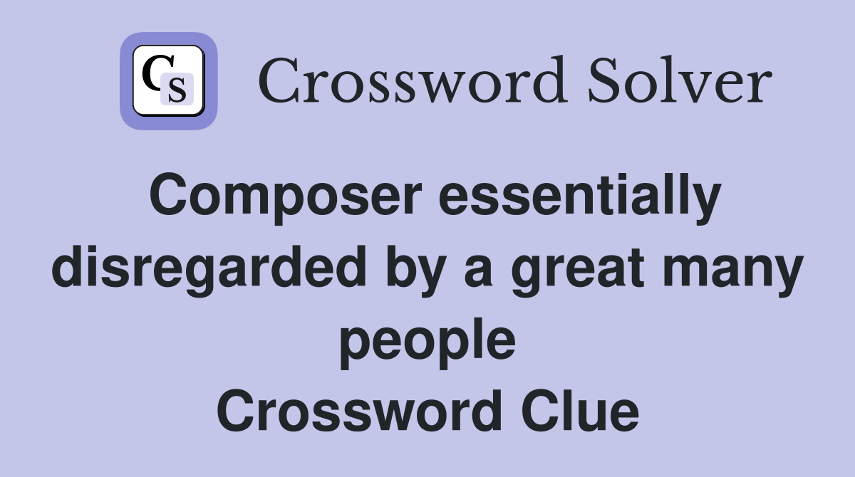 Composer essentially disregarded by a great many people Crossword Clue