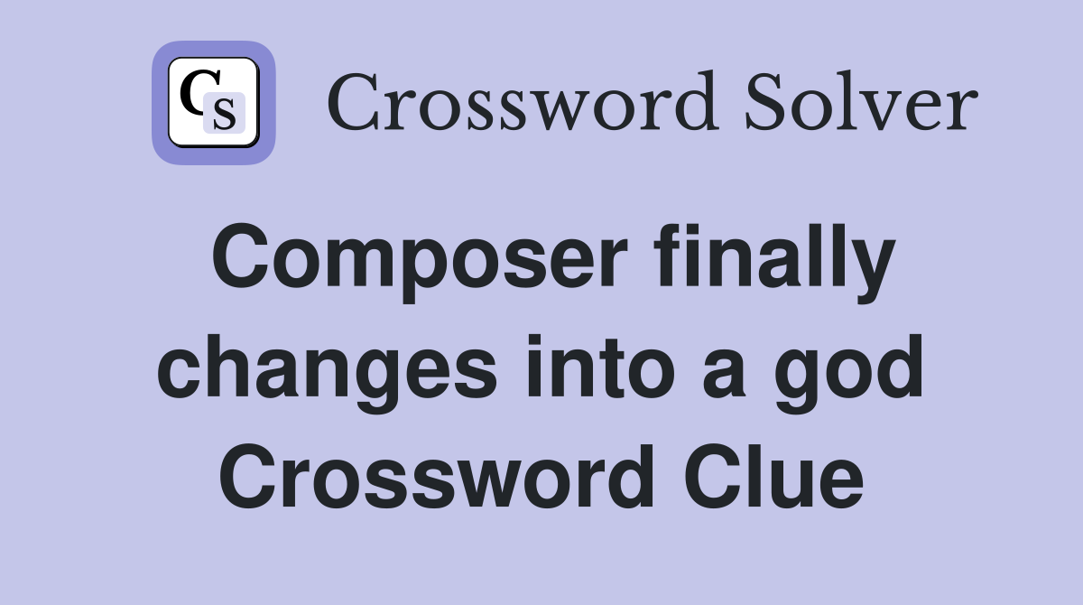 Composer finally changes into a god Crossword Clue
