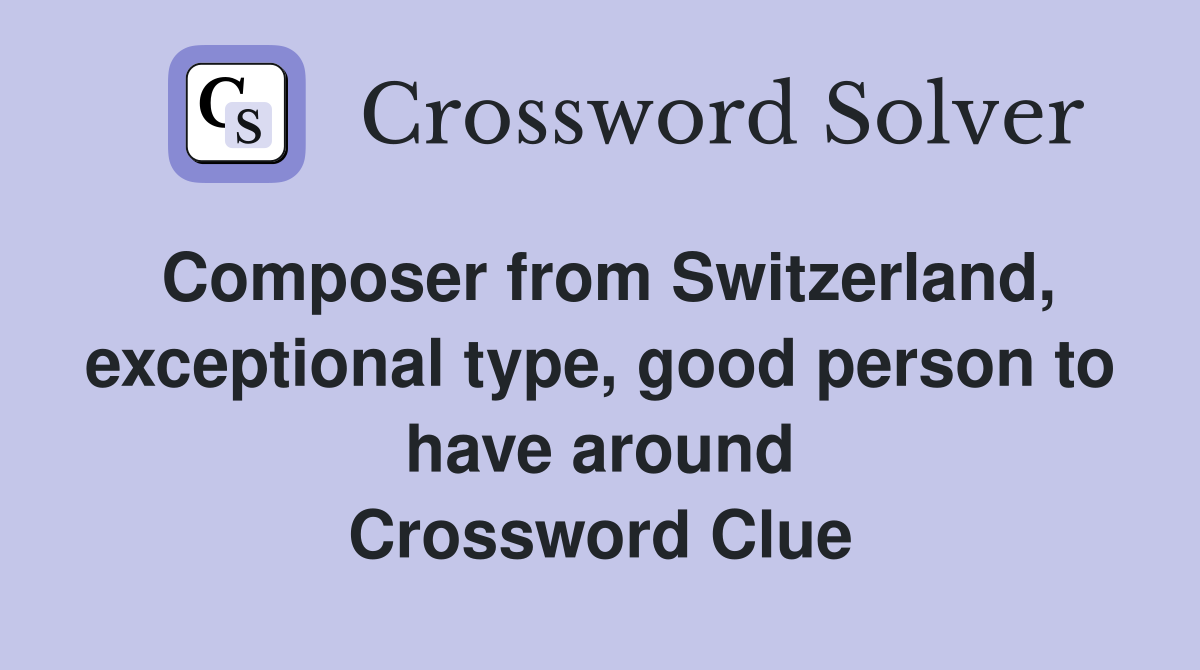 Composer from Switzerland, exceptional type, good person to have around Crossword Clue