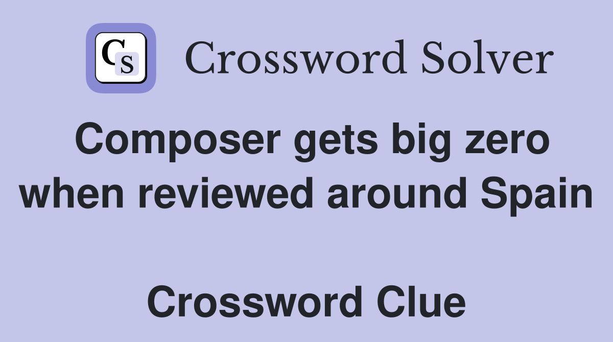 Composer gets big zero when reviewed around Spain  Crossword Clue