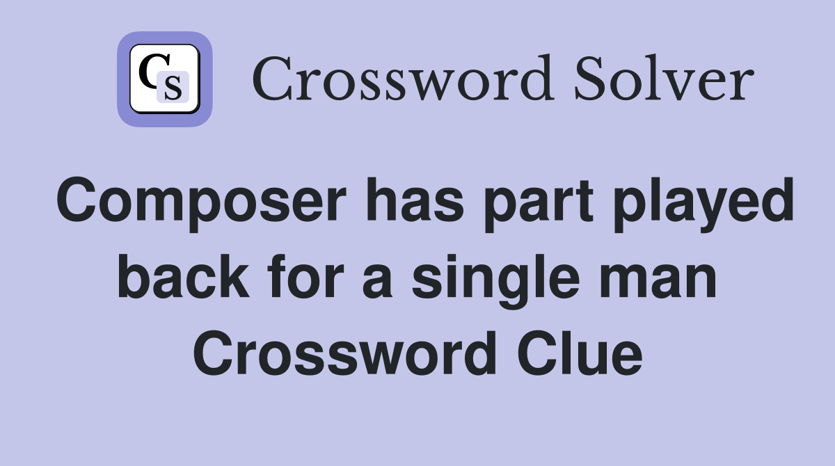 Composer has part played back for a single man Crossword Clue