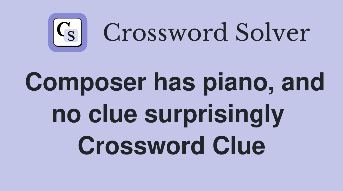 Composer has piano, and no clue surprisingly  Crossword Clue