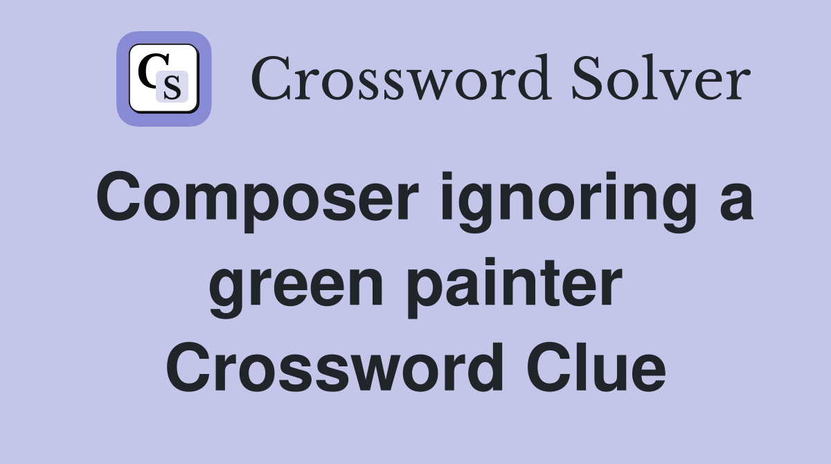 Composer ignoring a green painter Crossword Clue