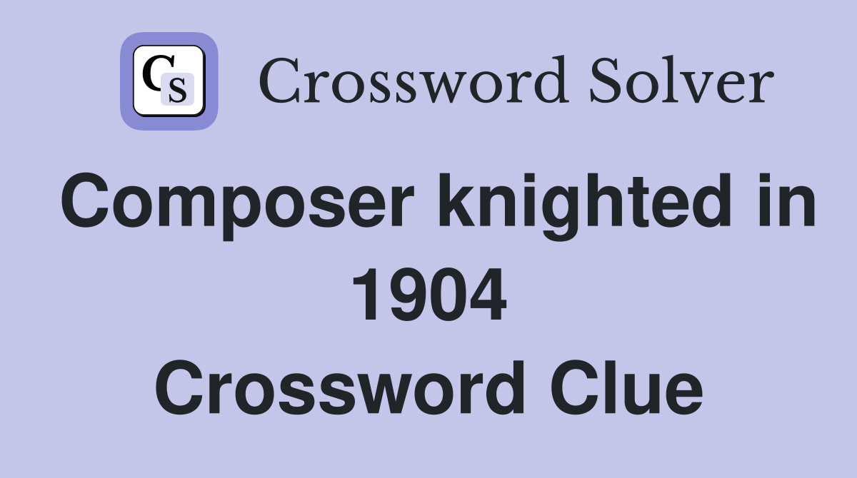 Composer knighted in 1904 Crossword Clue