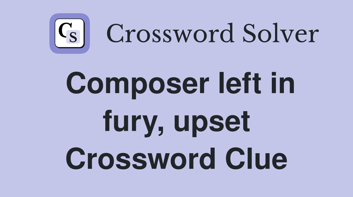 Composer left in fury, upset Crossword Clue