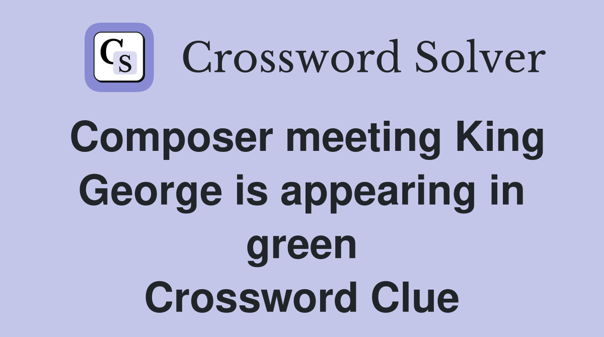 Composer meeting King George is appearing in green Crossword Clue