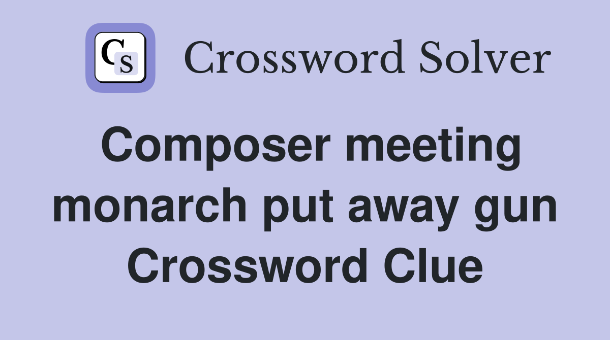 Composer meeting monarch put away gun Crossword Clue