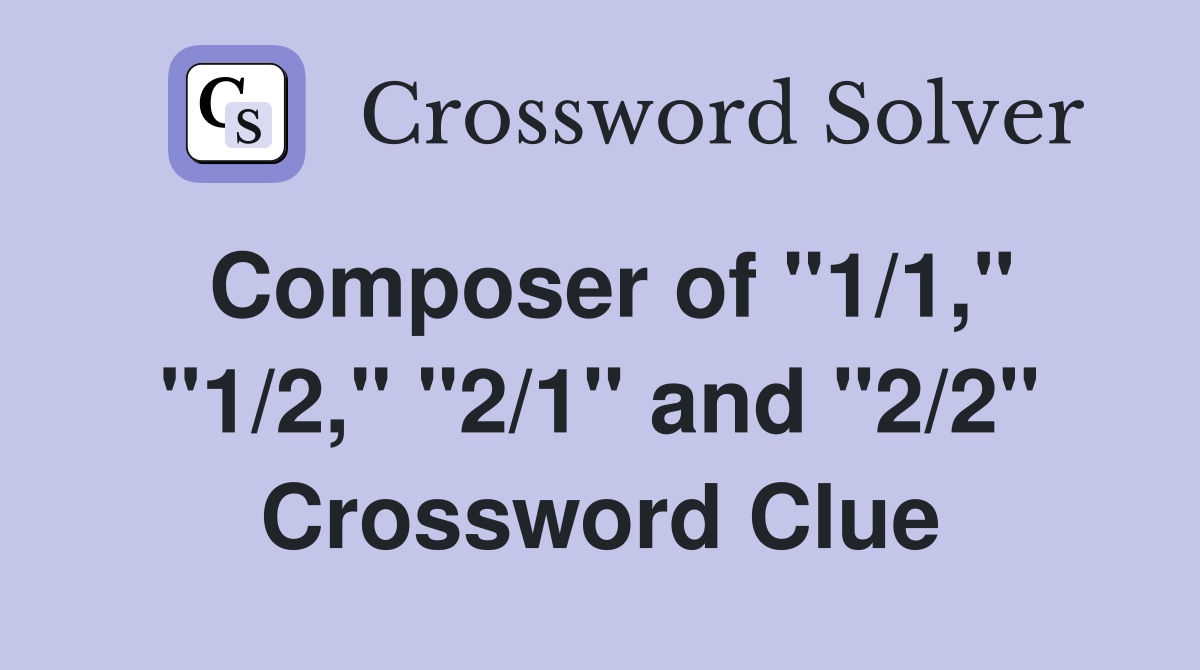 Composer of "1/1," "1/2," "2/1" and "2/2" Crossword Clue