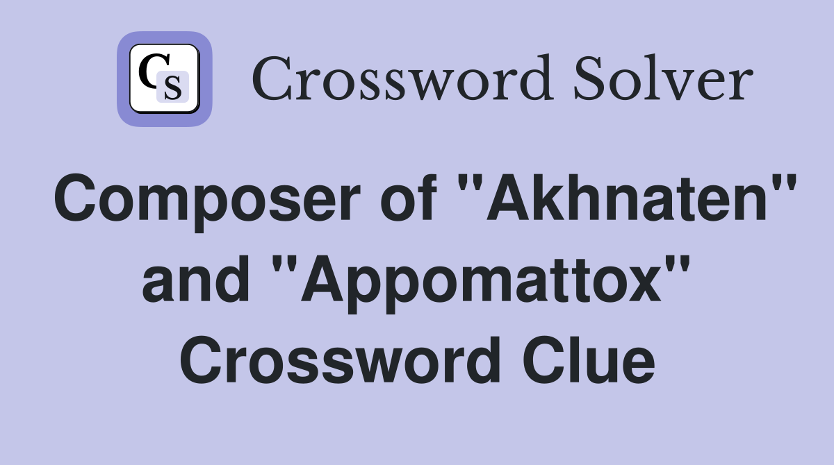Composer of "Akhnaten" and "Appomattox" Crossword Clue