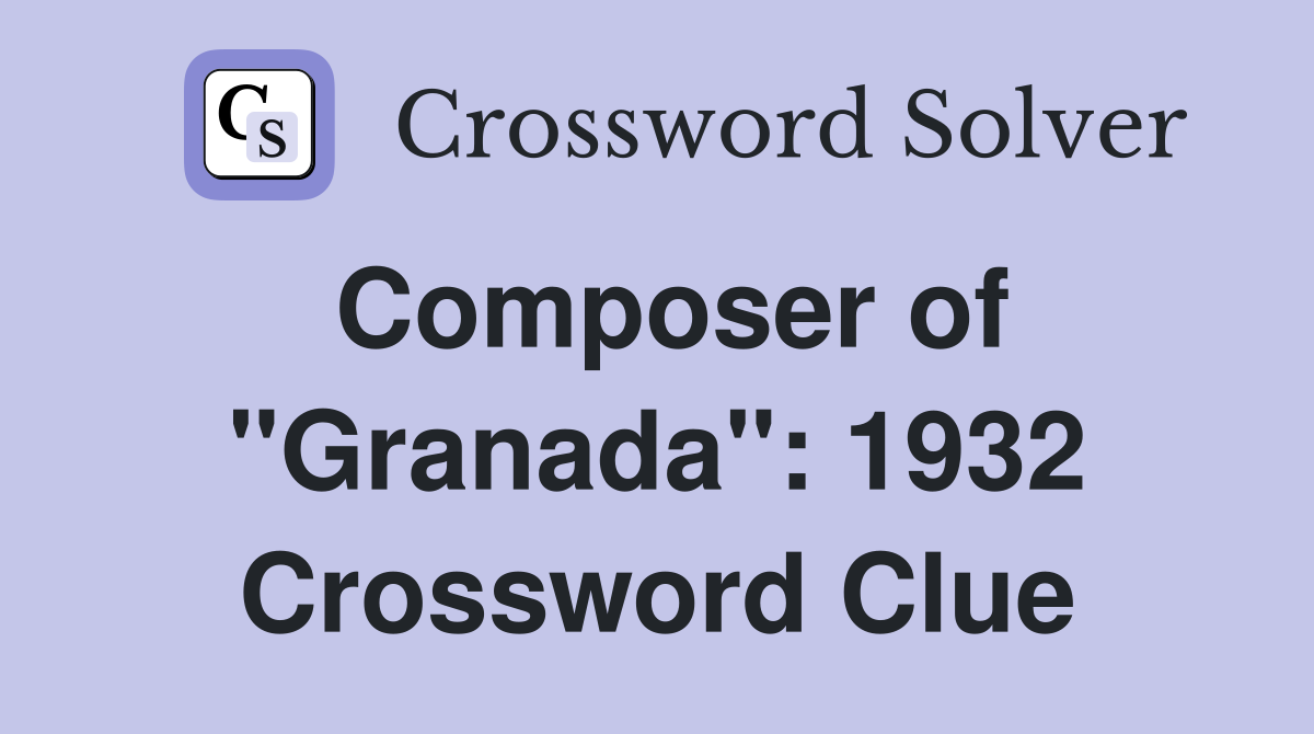 Composer of "Granada": 1932 Crossword Clue