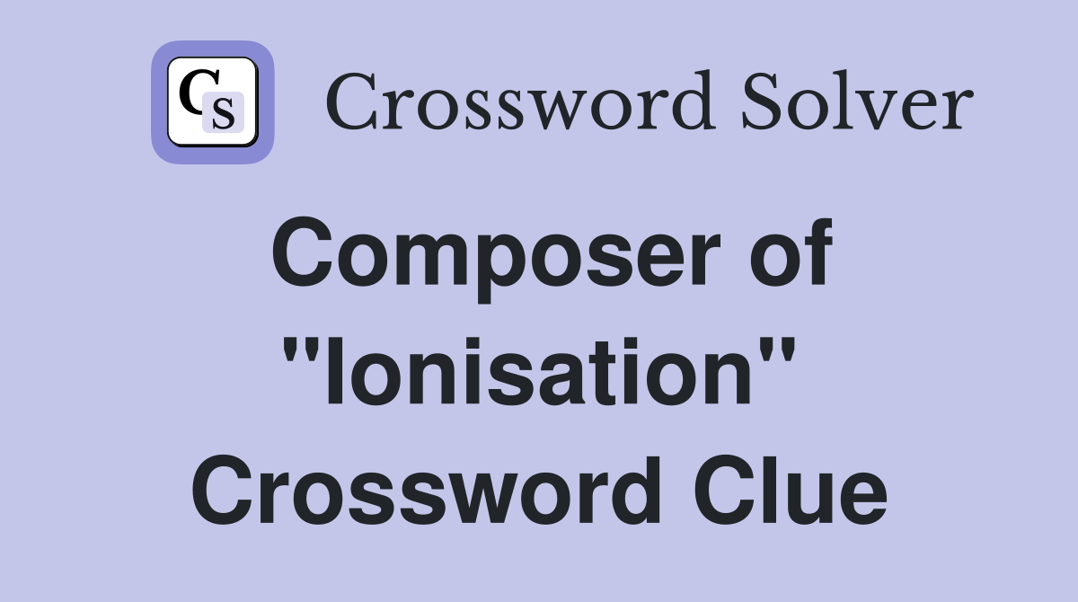 Composer of "Ionisation" Crossword Clue