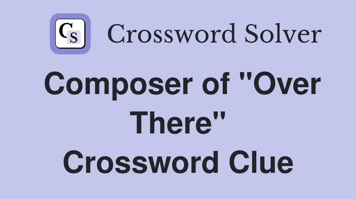 Composer of "Over There" Crossword Clue