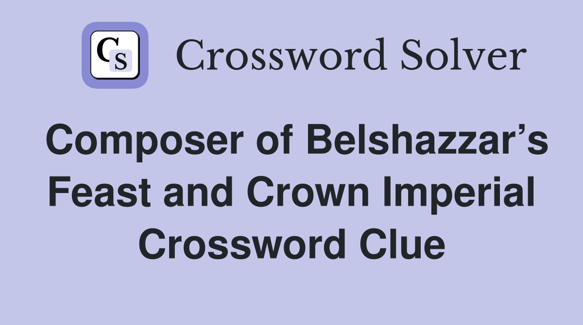 Composer of Belshazzar’s Feast and Crown Imperial Crossword Clue