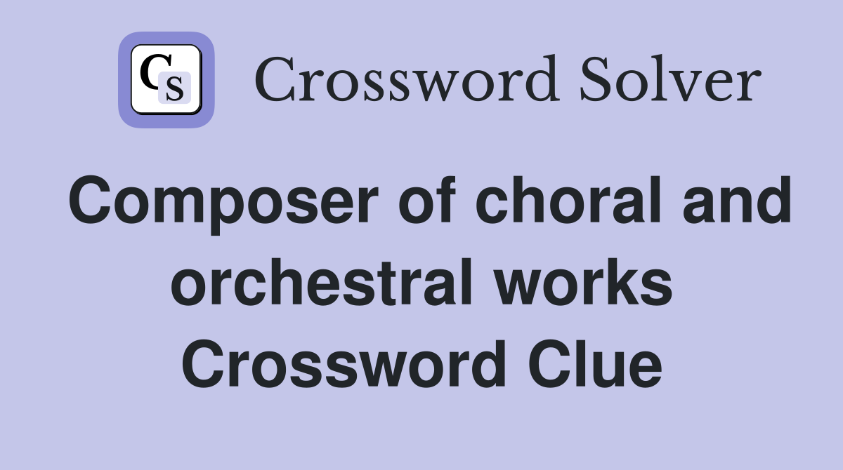 Composer of choral and orchestral works Crossword Clue