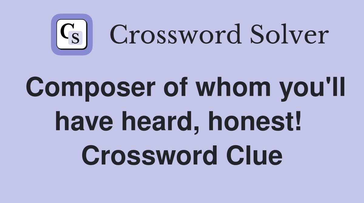 Composer of whom you'll have heard, honest!  Crossword Clue