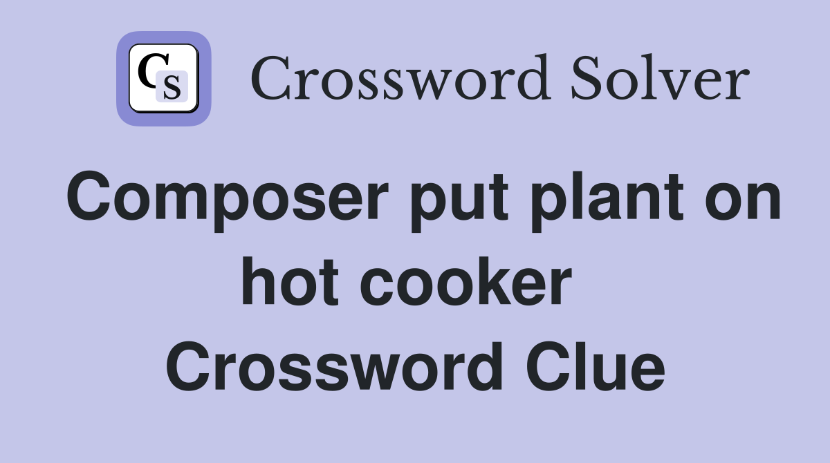 Composer put plant on hot cooker  Crossword Clue