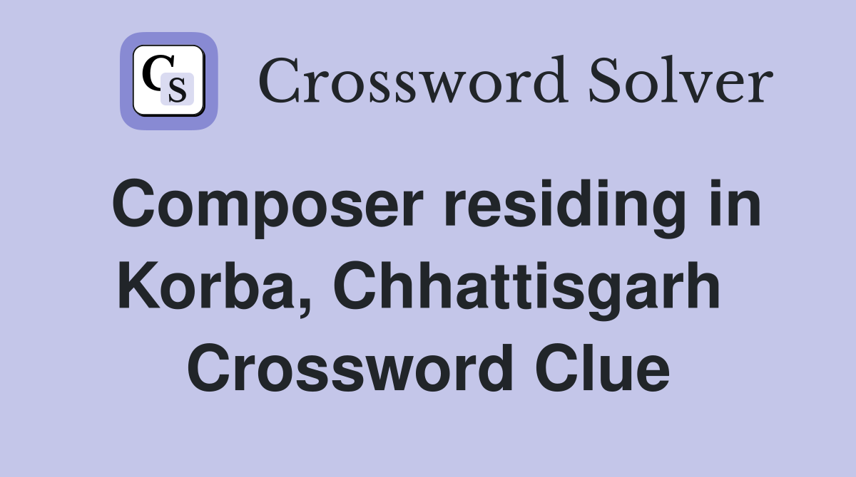 Composer residing in Korba, Chhattisgarh  Crossword Clue
