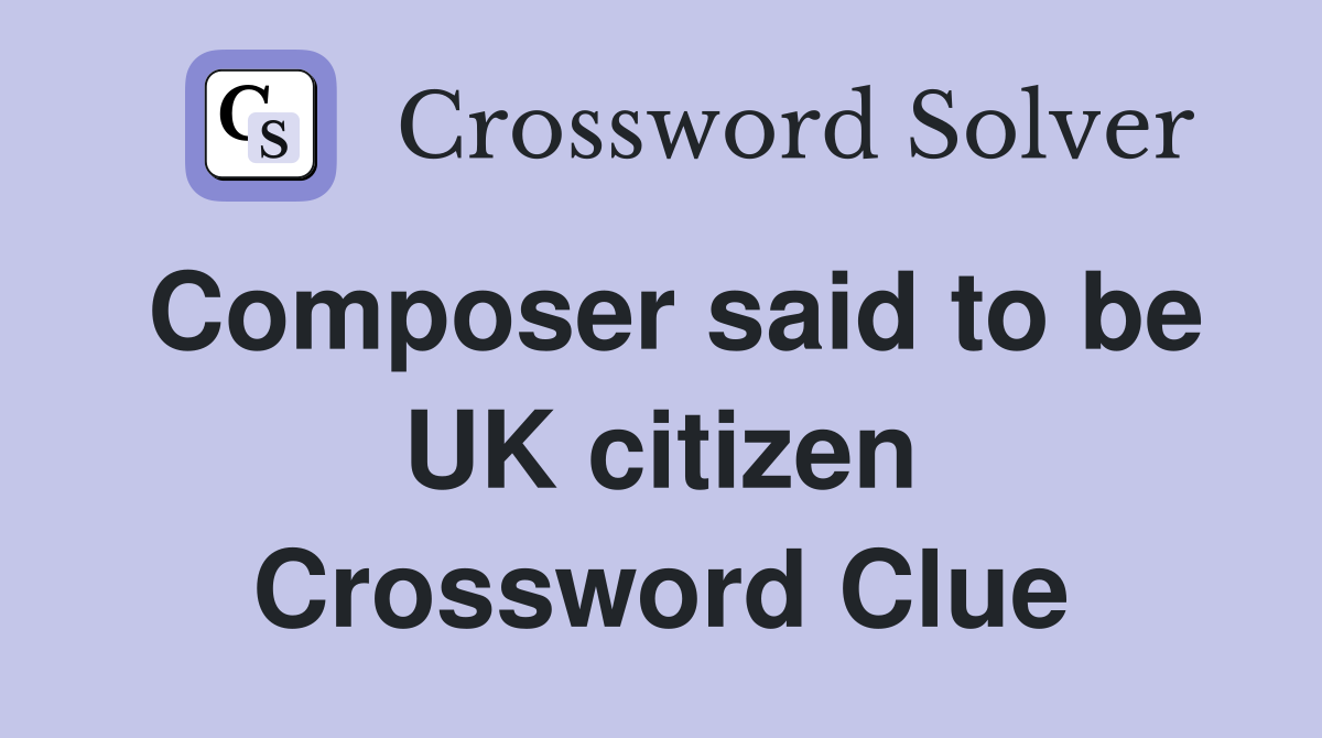 Composer said to be UK citizen Crossword Clue