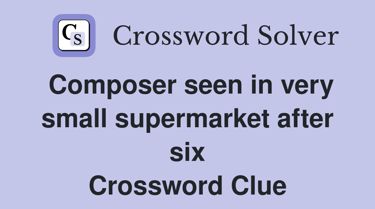 Composer seen in very small supermarket after six Crossword Clue