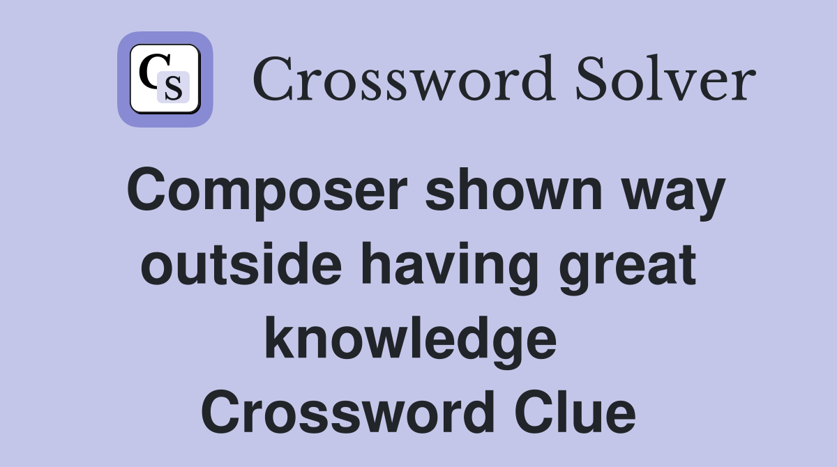 Composer shown way outside having great knowledge  Crossword Clue